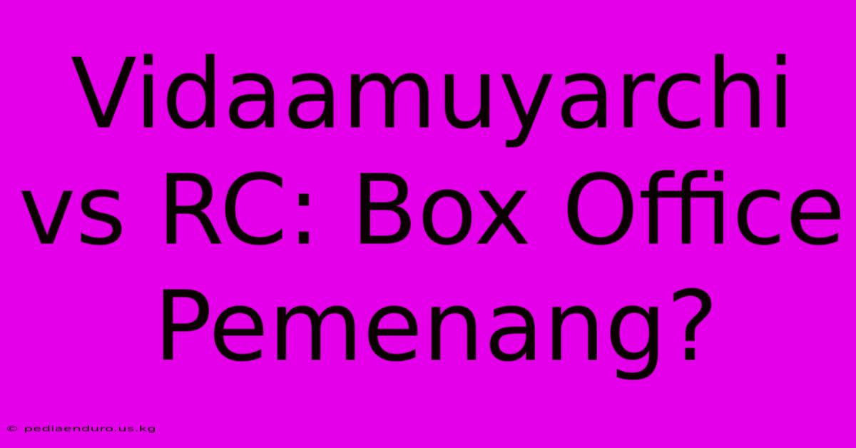 Vidaamuyarchi Vs RC: Box Office Pemenang?