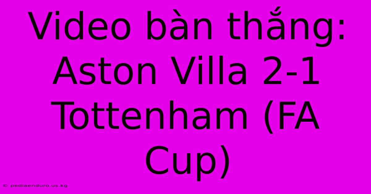 Video Bàn Thắng: Aston Villa 2-1 Tottenham (FA Cup)