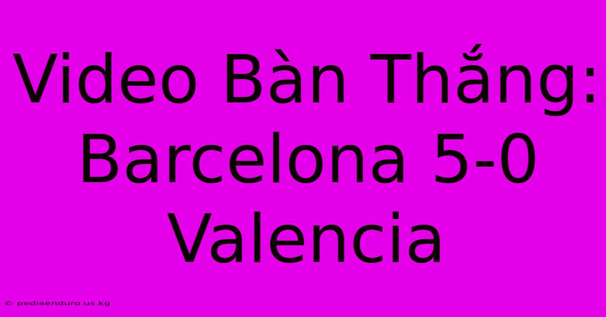 Video Bàn Thắng: Barcelona 5-0 Valencia