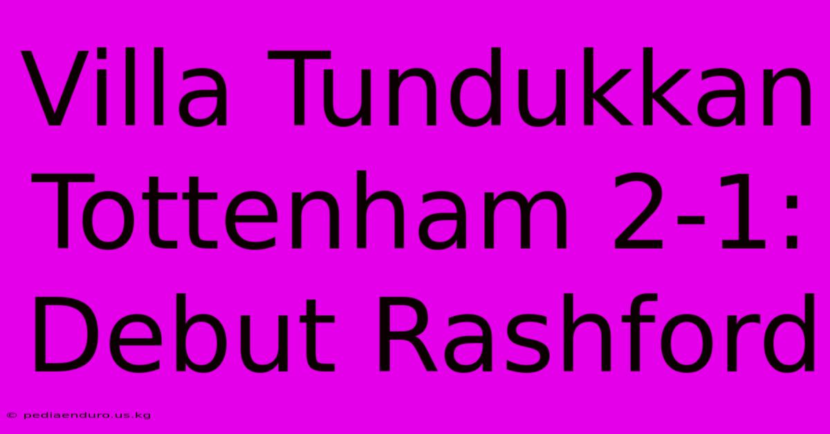 Villa Tundukkan Tottenham 2-1: Debut Rashford