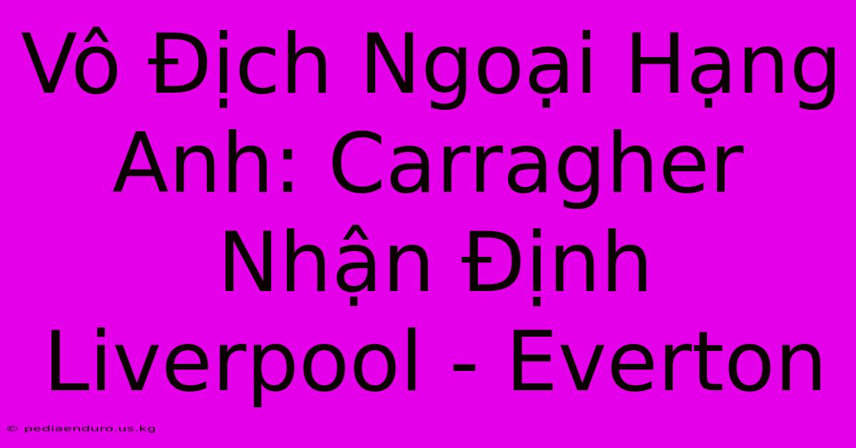 Vô Địch Ngoại Hạng Anh: Carragher Nhận Định Liverpool - Everton