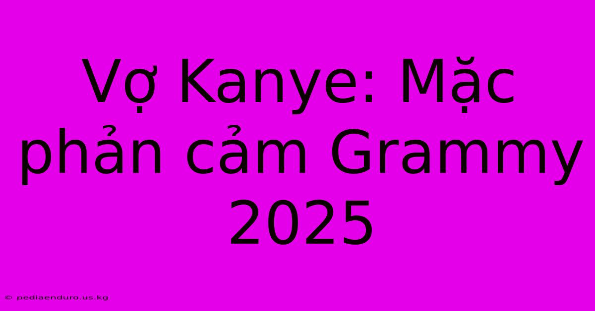 Vợ Kanye: Mặc Phản Cảm Grammy 2025