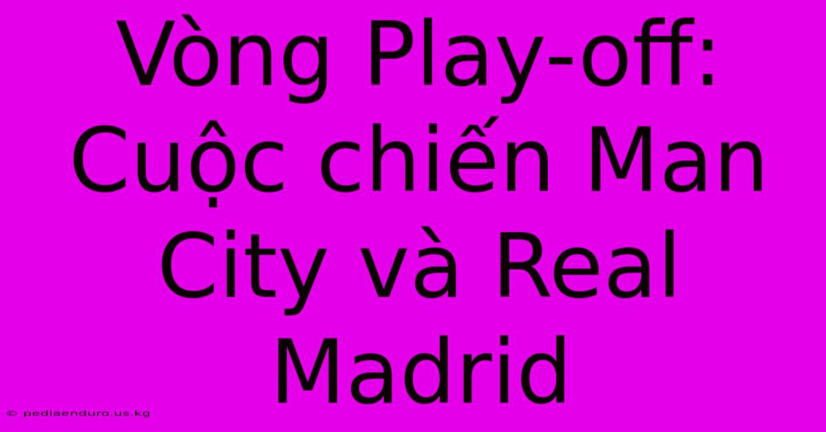 Vòng Play-off: Cuộc Chiến Man City Và Real Madrid