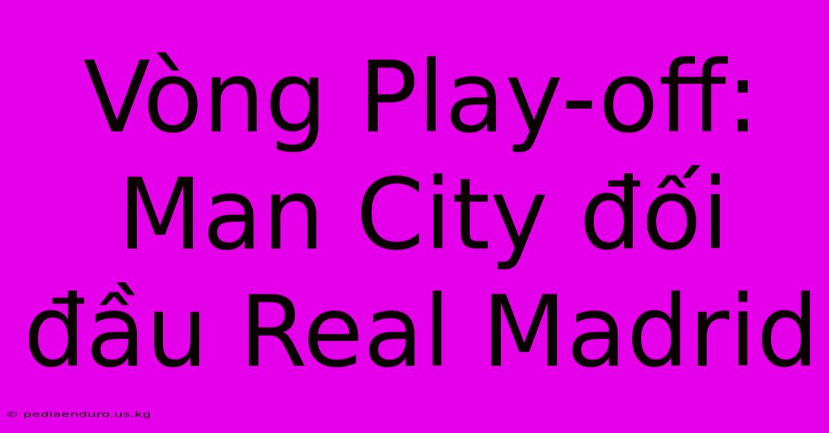 Vòng Play-off: Man City Đối Đầu Real Madrid