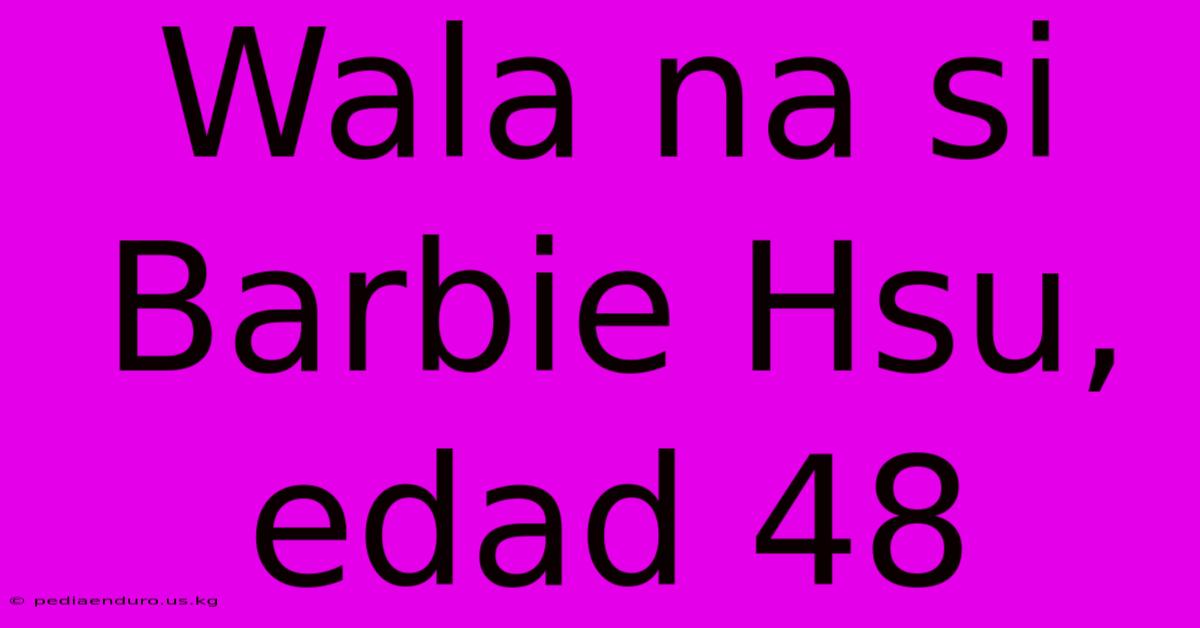 Wala Na Si Barbie Hsu, Edad 48