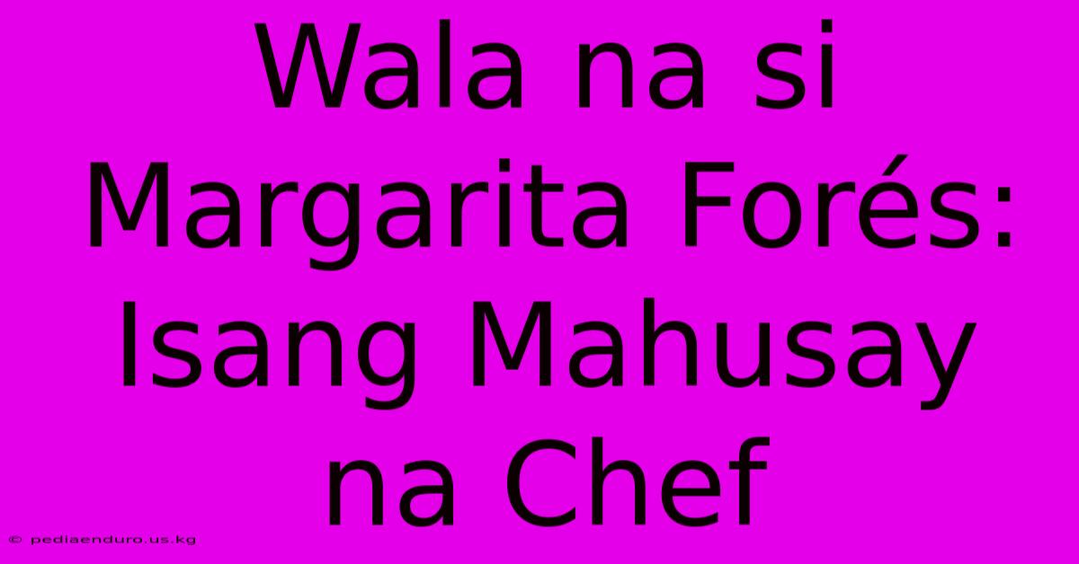 Wala Na Si Margarita Forés: Isang Mahusay Na Chef