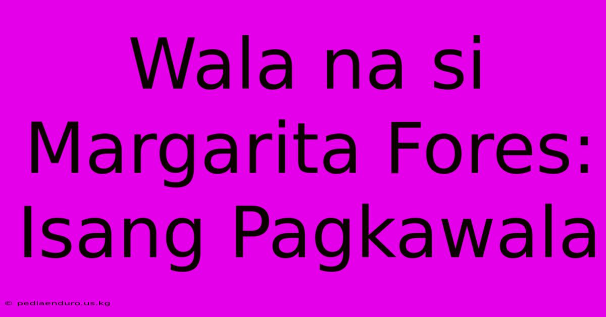 Wala Na Si Margarita Fores: Isang Pagkawala