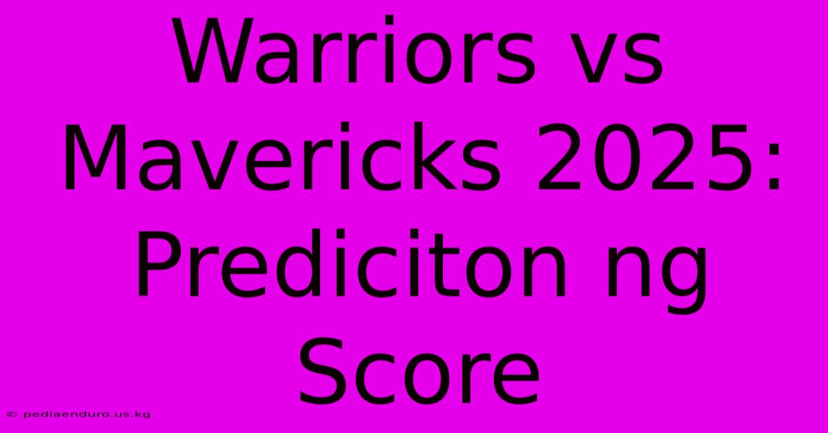 Warriors Vs Mavericks 2025:  Prediciton Ng Score