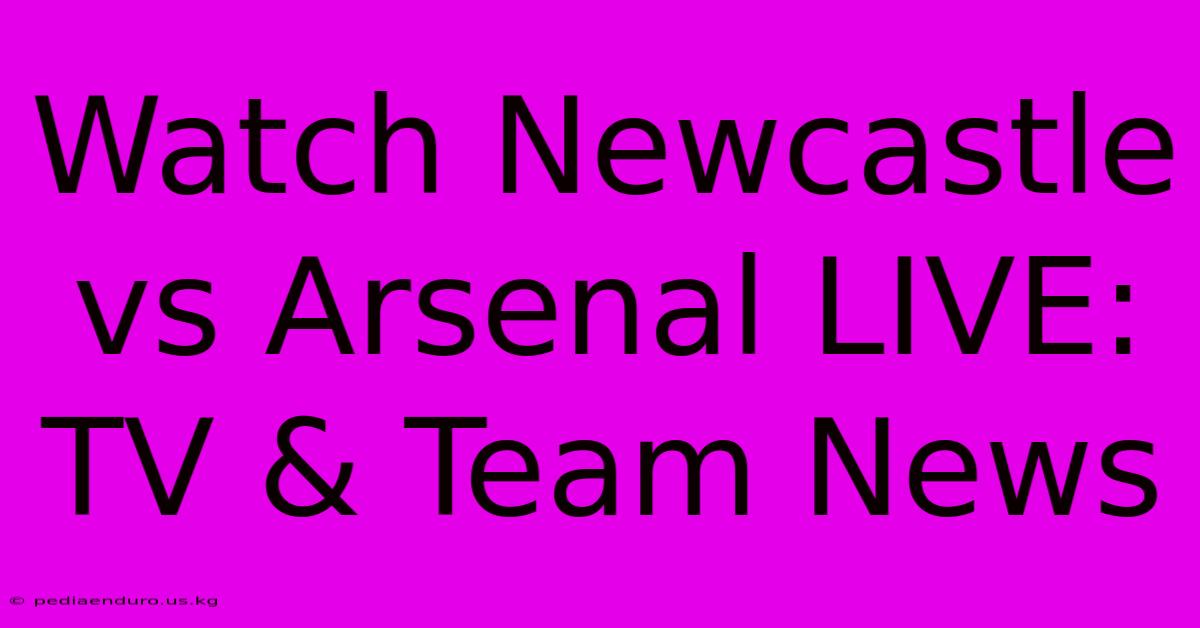 Watch Newcastle Vs Arsenal LIVE: TV & Team News