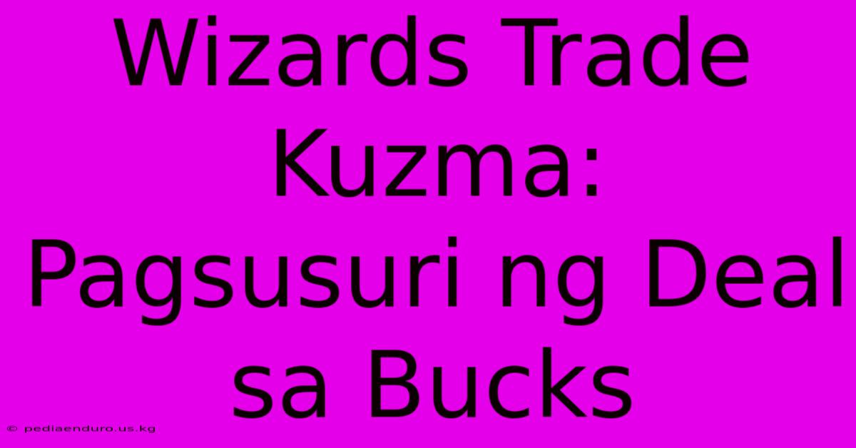 Wizards Trade Kuzma:  Pagsusuri Ng Deal Sa Bucks