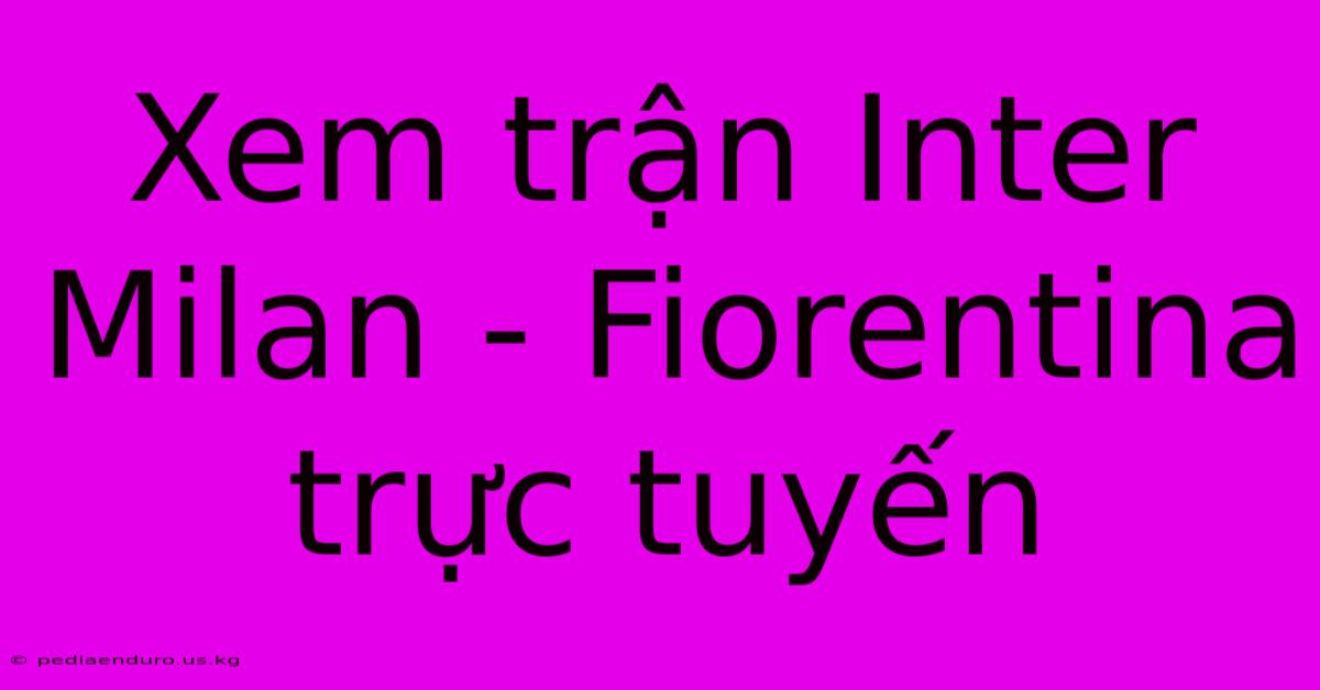 Xem Trận Inter Milan - Fiorentina Trực Tuyến