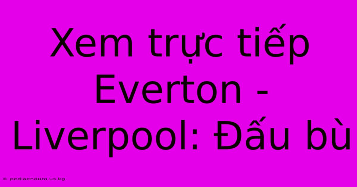 Xem Trực Tiếp Everton - Liverpool: Đấu Bù