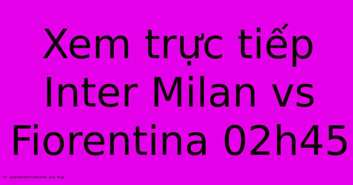 Xem Trực Tiếp Inter Milan Vs Fiorentina 02h45