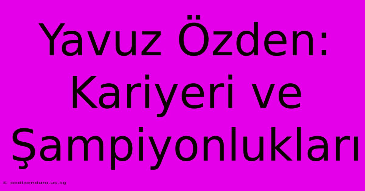 Yavuz Özden: Kariyeri Ve Şampiyonlukları