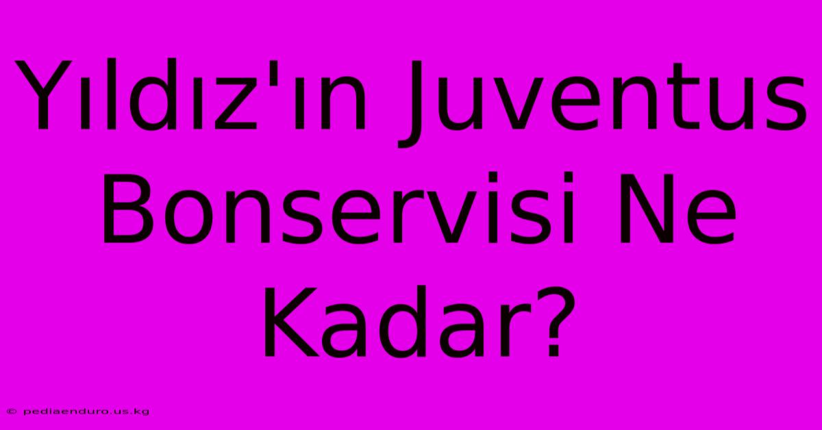 Yıldız'ın Juventus Bonservisi Ne Kadar?