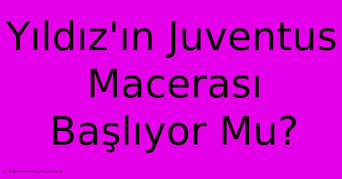 Yıldız'ın Juventus Macerası Başlıyor Mu?