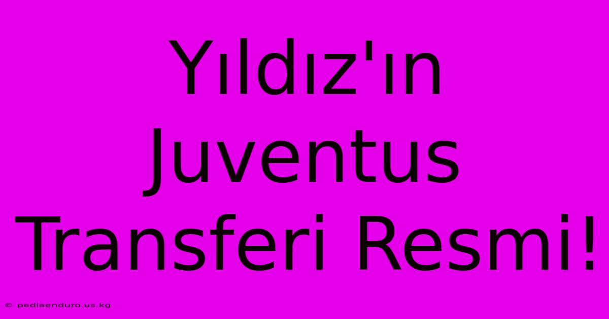 Yıldız'ın Juventus Transferi Resmi!