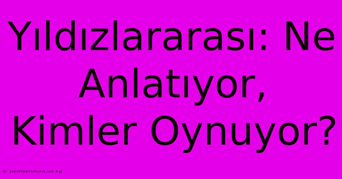 Yıldızlararası: Ne Anlatıyor, Kimler Oynuyor?