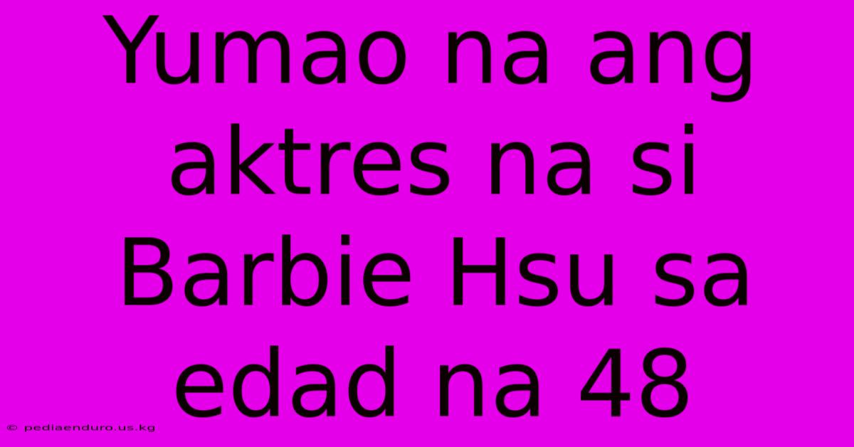 Yumao Na Ang Aktres Na Si Barbie Hsu Sa Edad Na 48