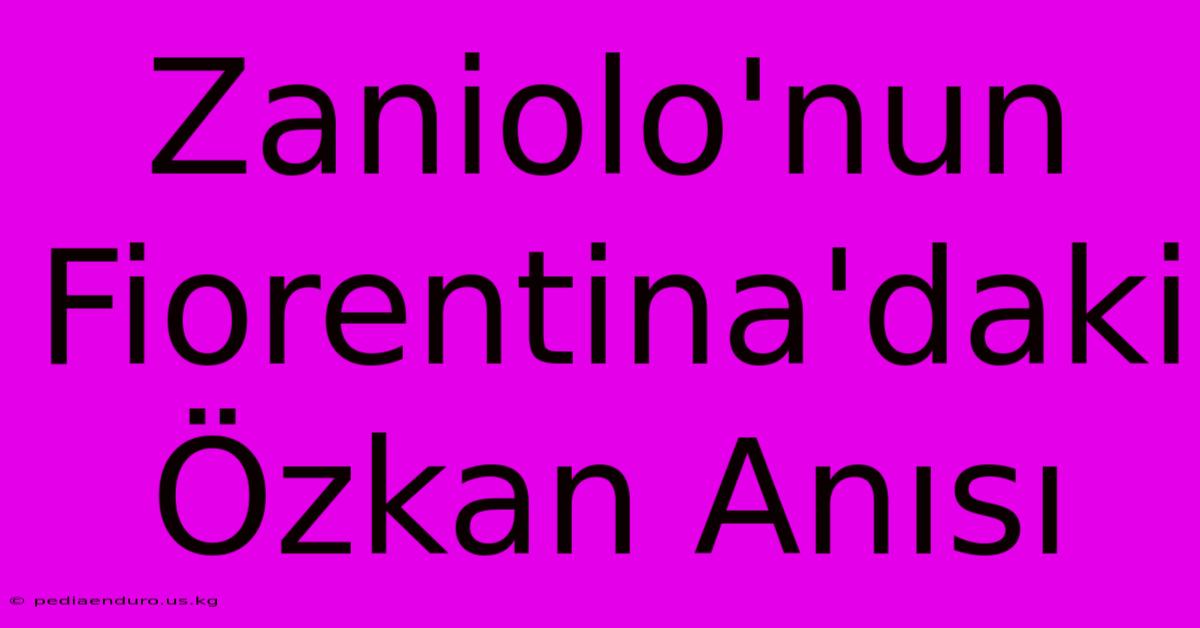 Zaniolo'nun Fiorentina'daki Özkan Anısı