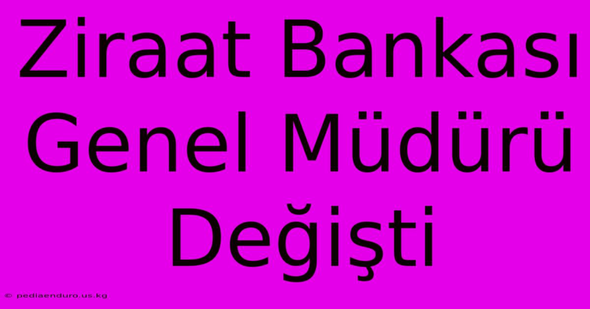 Ziraat Bankası Genel Müdürü Değişti