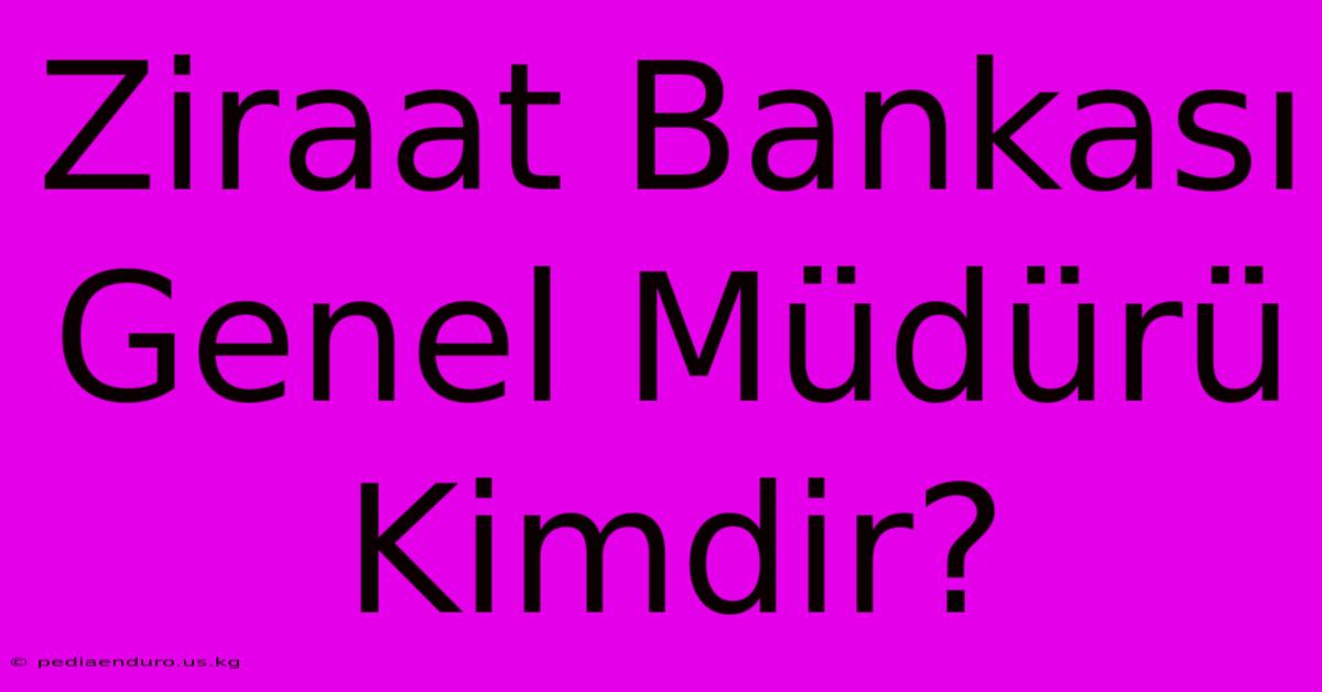 Ziraat Bankası Genel Müdürü Kimdir?