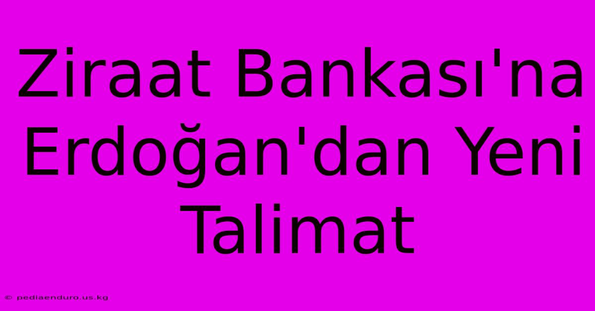 Ziraat Bankası'na Erdoğan'dan Yeni Talimat