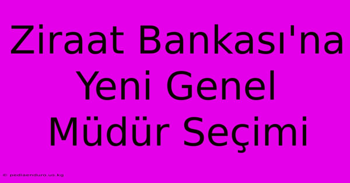 Ziraat Bankası'na Yeni Genel Müdür Seçimi