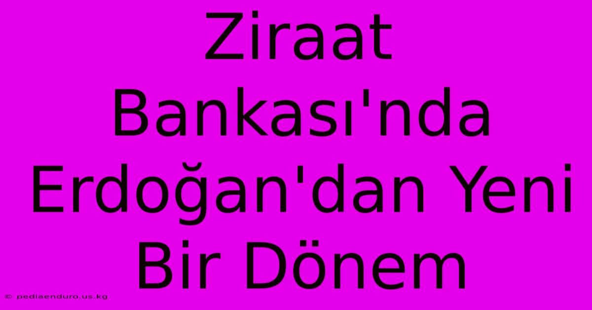 Ziraat Bankası'nda Erdoğan'dan Yeni Bir Dönem