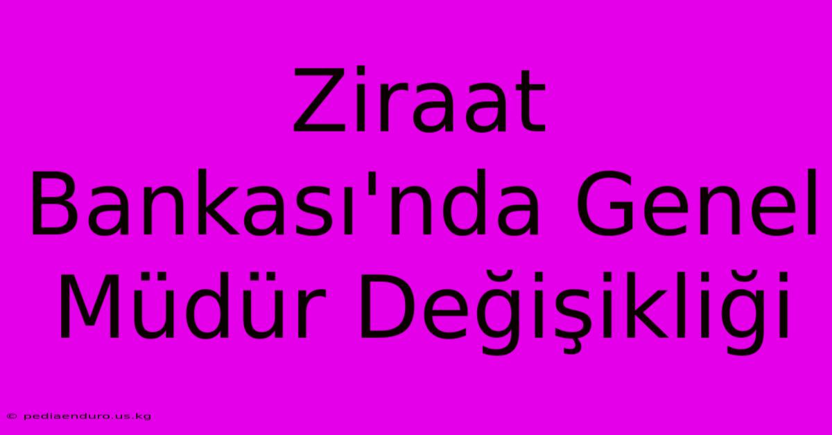 Ziraat Bankası'nda Genel Müdür Değişikliği