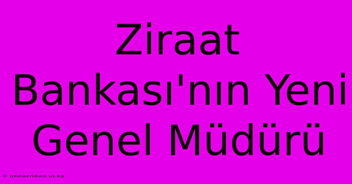 Ziraat Bankası'nın Yeni Genel Müdürü